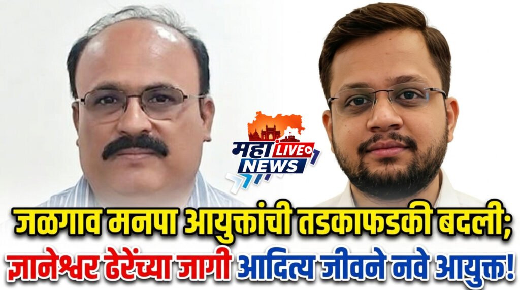 जळगाव मनपा आयुक्तांची तडकाफडकी बदली; ज्ञानेश्वर ढेरेंच्या जागी आदित्य जीवने नवे आयुक्त!